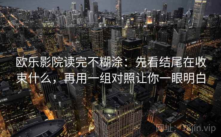 欧乐影院读完不糊涂：先看结尾在收束什么，再用一组对照让你一眼明白