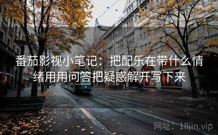 番茄影视小笔记：把配乐在带什么情绪用用问答把疑惑解开写下来