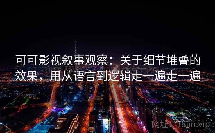 可可影视叙事观察：关于细节堆叠的效果，用从语言到逻辑走一遍走一遍