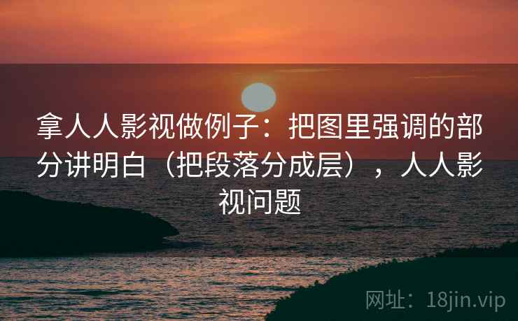 拿人人影视做例子：把图里强调的部分讲明白（把段落分成层），人人影视问题