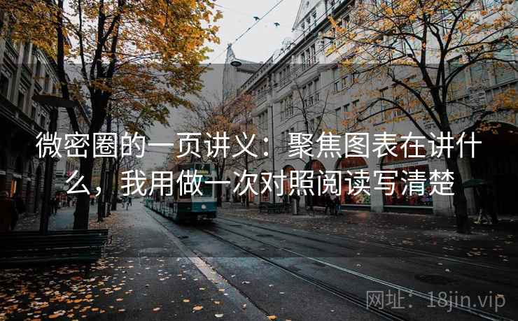 微密圈的一页讲义：聚焦图表在讲什么，我用做一次对照阅读写清楚