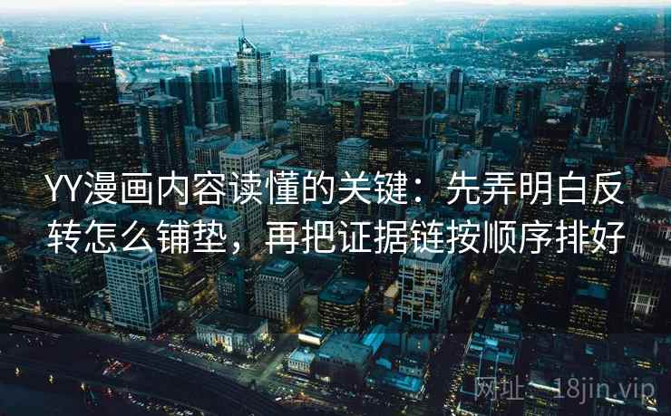 YY漫画内容读懂的关键：先弄明白反转怎么铺垫，再把证据链按顺序排好