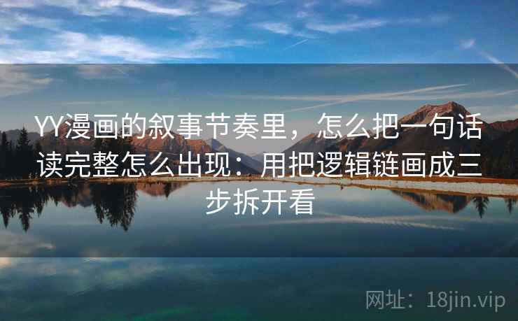 YY漫画的叙事节奏里，怎么把一句话读完整怎么出现：用把逻辑链画成三步拆开看