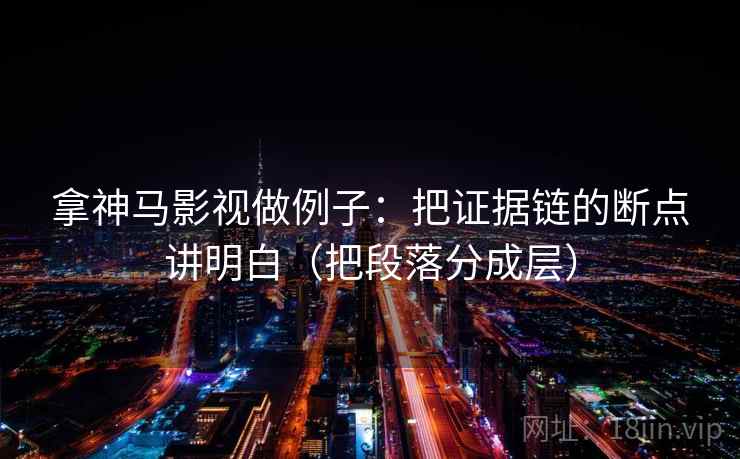 拿神马影视做例子：把证据链的断点讲明白（把段落分成层）