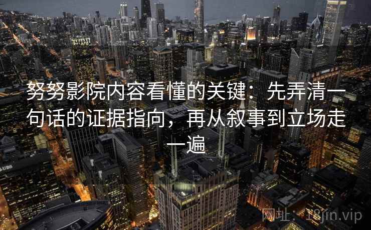 努努影院内容看懂的关键：先弄清一句话的证据指向，再从叙事到立场走一遍