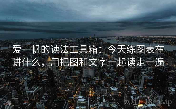 爱一帆的读法工具箱：今天练图表在讲什么，用把图和文字一起读走一遍