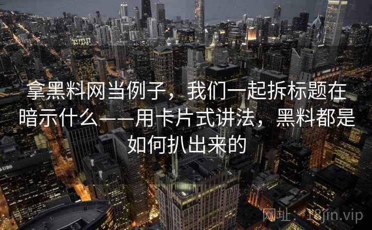 拿黑料网当例子，我们一起拆标题在暗示什么——用卡片式讲法，黑料都是如何扒出来的