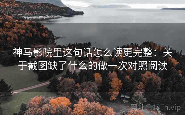 神马影院里这句话怎么读更完整：关于截图缺了什么的做一次对照阅读