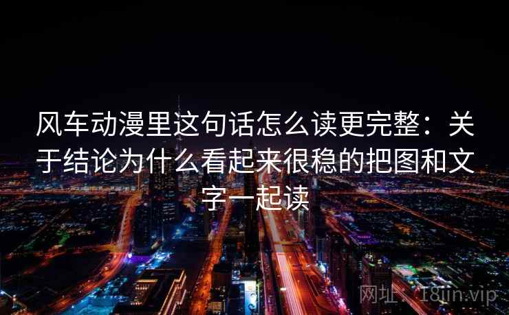 风车动漫里这句话怎么读更完整：关于结论为什么看起来很稳的把图和文字一起读
