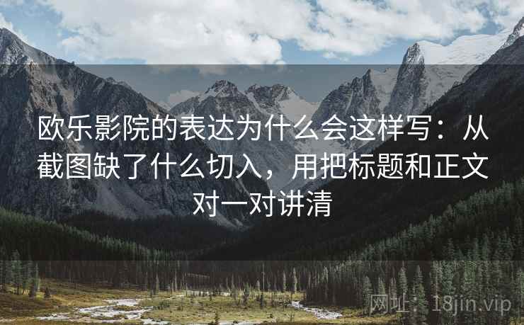 欧乐影院的表达为什么会这样写：从截图缺了什么切入，用把标题和正文对一对讲清