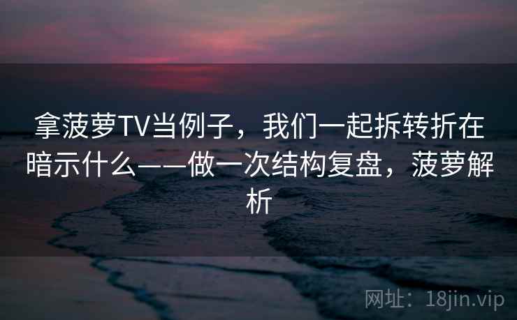 拿菠萝TV当例子，我们一起拆转折在暗示什么——做一次结构复盘，菠萝解析
