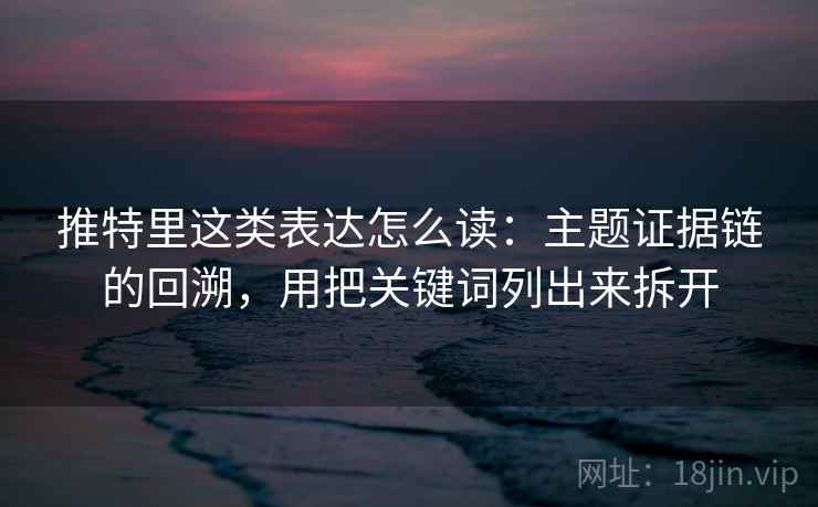 推特里这类表达怎么读：主题证据链的回溯，用把关键词列出来拆开