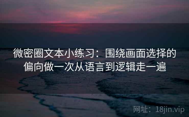 微密圈文本小练习：围绕画面选择的偏向做一次从语言到逻辑走一遍