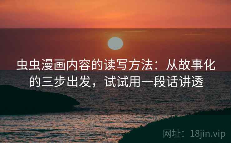 虫虫漫画内容的读写方法：从故事化的三步出发，试试用一段话讲透