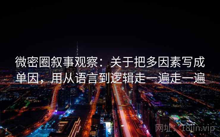 微密圈叙事观察：关于把多因素写成单因，用从语言到逻辑走一遍走一遍