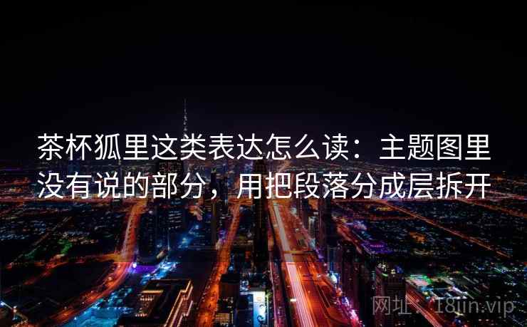茶杯狐里这类表达怎么读：主题图里没有说的部分，用把段落分成层拆开