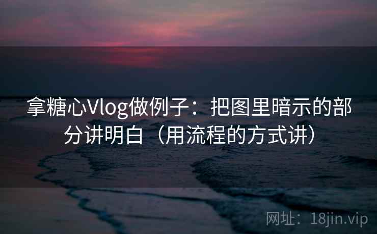 拿糖心Vlog做例子：把图里暗示的部分讲明白（用流程的方式讲）