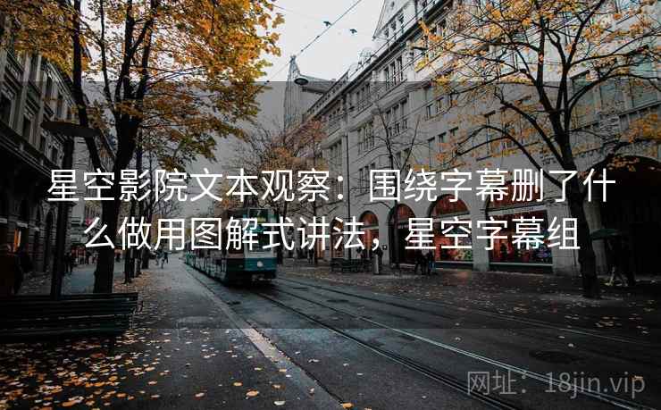 星空影院文本观察：围绕字幕删了什么做用图解式讲法，星空字幕组