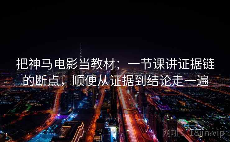 把神马电影当教材：一节课讲证据链的断点，顺便从证据到结论走一遍