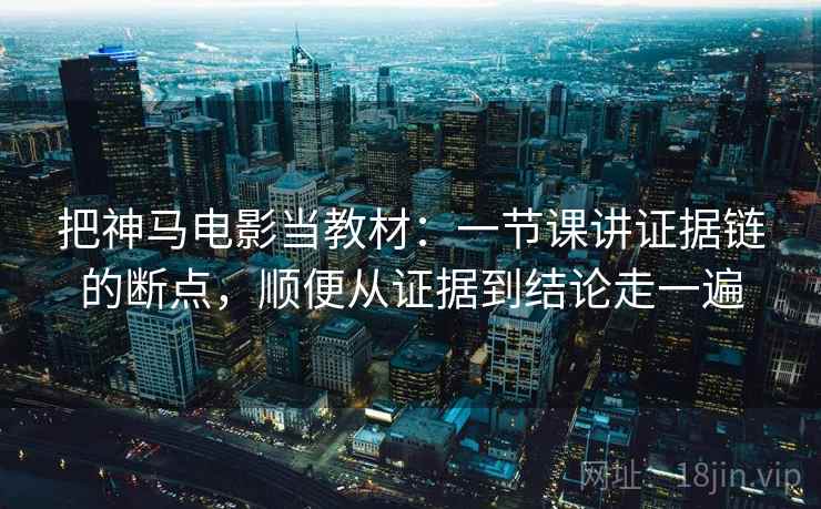 把神马电影当教材：一节课讲证据链的断点，顺便从证据到结论走一遍