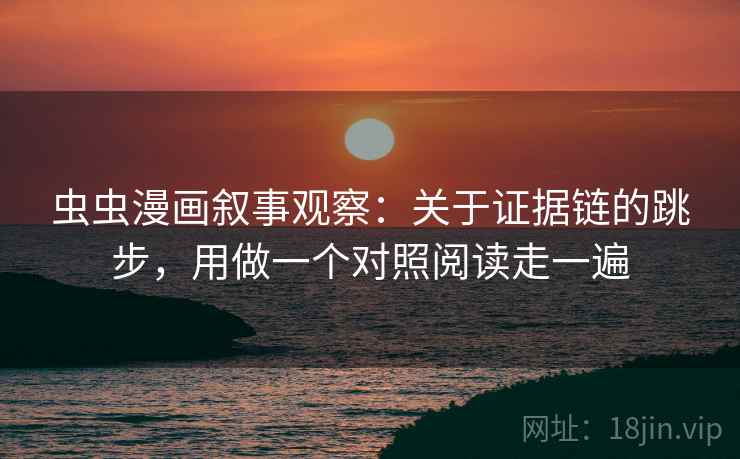 虫虫漫画叙事观察：关于证据链的跳步，用做一个对照阅读走一遍