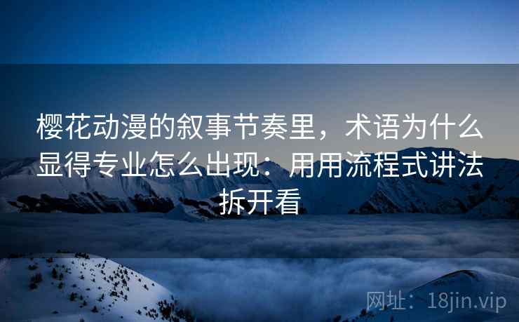 樱花动漫的叙事节奏里，术语为什么显得专业怎么出现：用用流程式讲法拆开看