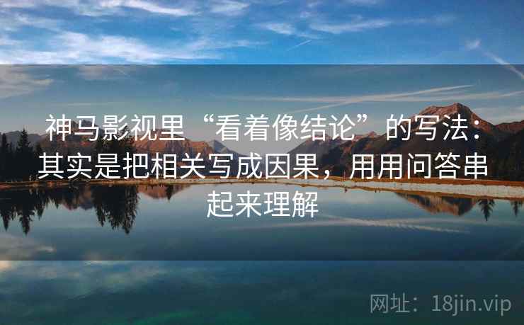 神马影视里“看着像结论”的写法：其实是把相关写成因果，用用问答串起来理解