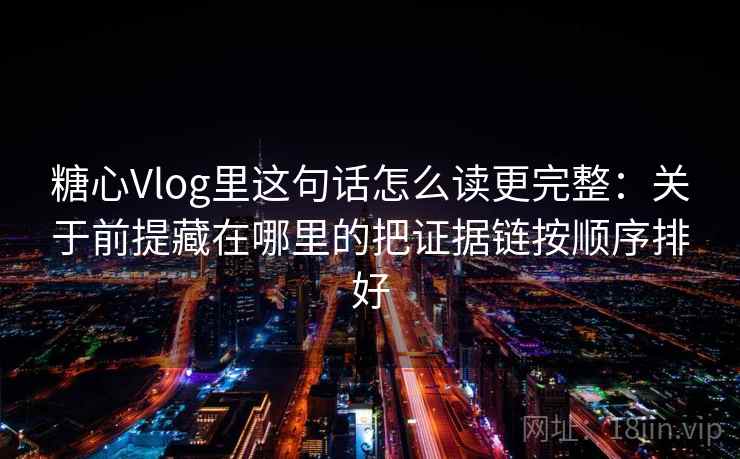 糖心Vlog里这句话怎么读更完整：关于前提藏在哪里的把证据链按顺序排好