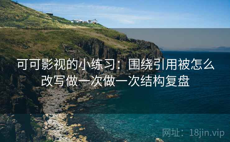可可影视的小练习：围绕引用被怎么改写做一次做一次结构复盘