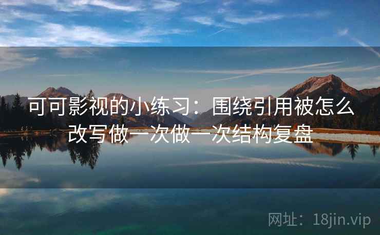 可可影视的小练习：围绕引用被怎么改写做一次做一次结构复盘