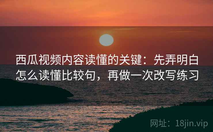 西瓜视频内容读懂的关键：先弄明白怎么读懂比较句，再做一次改写练习