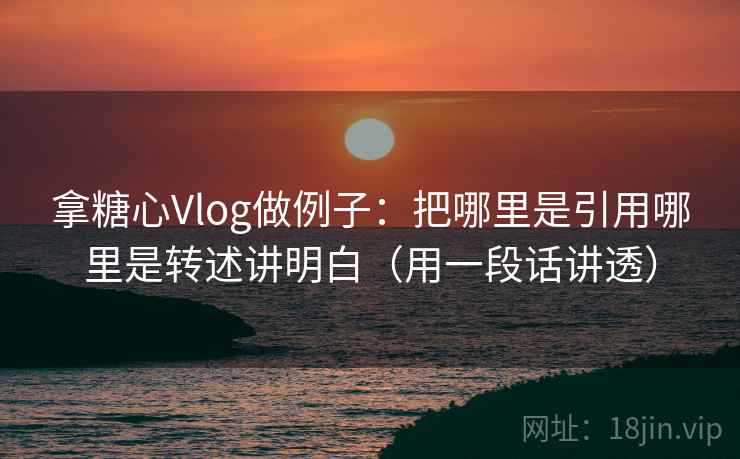 拿糖心Vlog做例子：把哪里是引用哪里是转述讲明白（用一段话讲透）