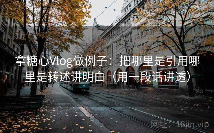 拿糖心Vlog做例子：把哪里是引用哪里是转述讲明白（用一段话讲透）