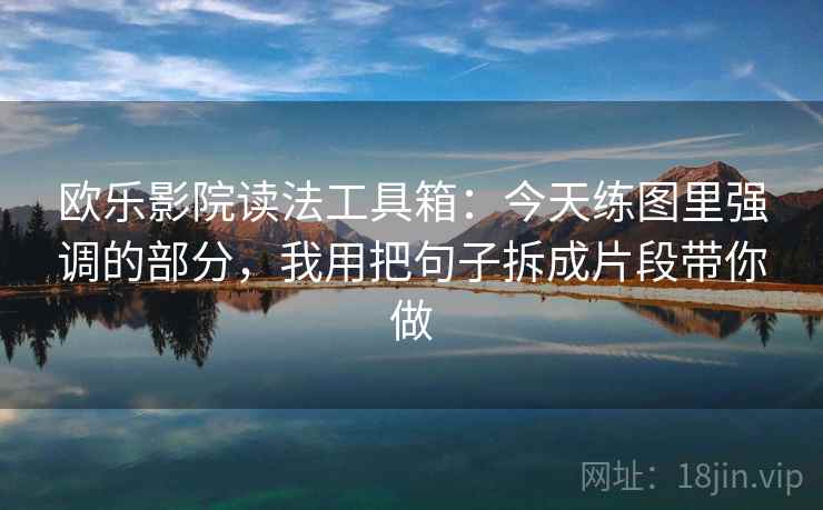 欧乐影院读法工具箱：今天练图里强调的部分，我用把句子拆成片段带你做