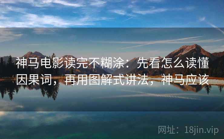 神马电影读完不糊涂：先看怎么读懂因果词，再用图解式讲法，神马应该