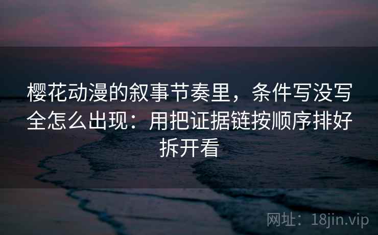 樱花动漫的叙事节奏里，条件写没写全怎么出现：用把证据链按顺序排好拆开看
