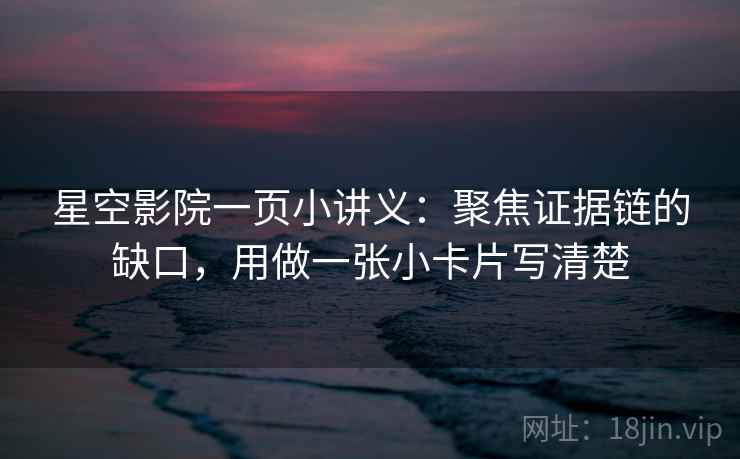 星空影院一页小讲义：聚焦证据链的缺口，用做一张小卡片写清楚