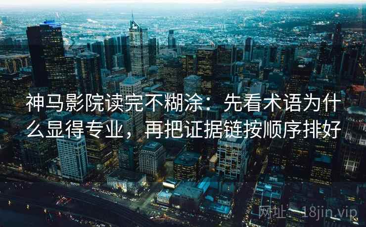 神马影院读完不糊涂：先看术语为什么显得专业，再把证据链按顺序排好