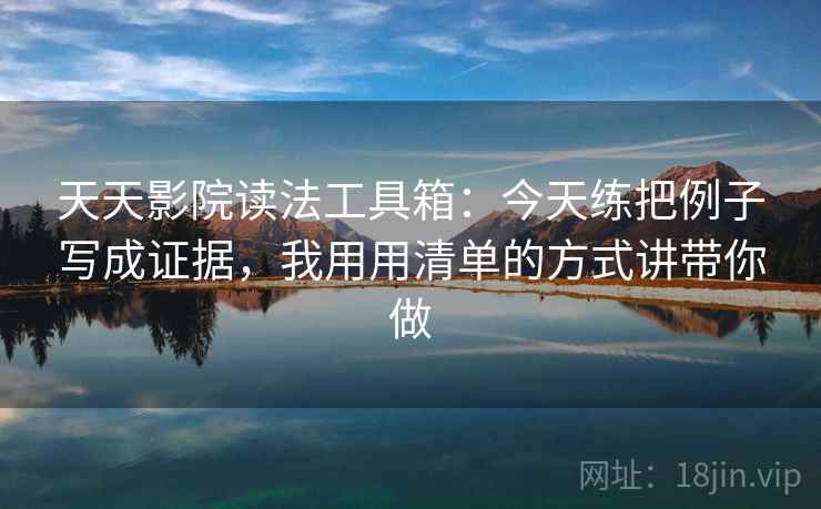 天天影院读法工具箱：今天练把例子写成证据，我用用清单的方式讲带你做