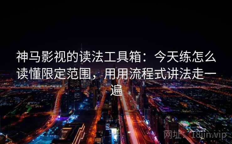 神马影视的读法工具箱：今天练怎么读懂限定范围，用用流程式讲法走一遍