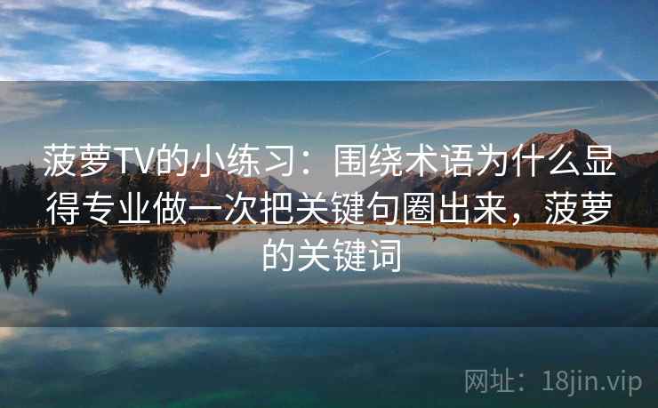 菠萝TV的小练习：围绕术语为什么显得专业做一次把关键句圈出来，菠萝的关键词
