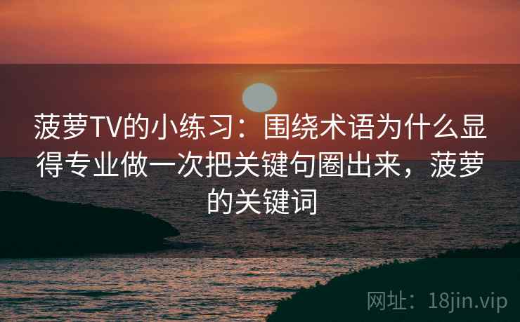 菠萝TV的小练习：围绕术语为什么显得专业做一次把关键句圈出来，菠萝的关键词