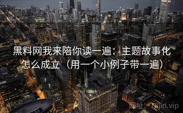 黑料网我来陪你读一遍：主题故事化怎么成立（用一个小例子带一遍）