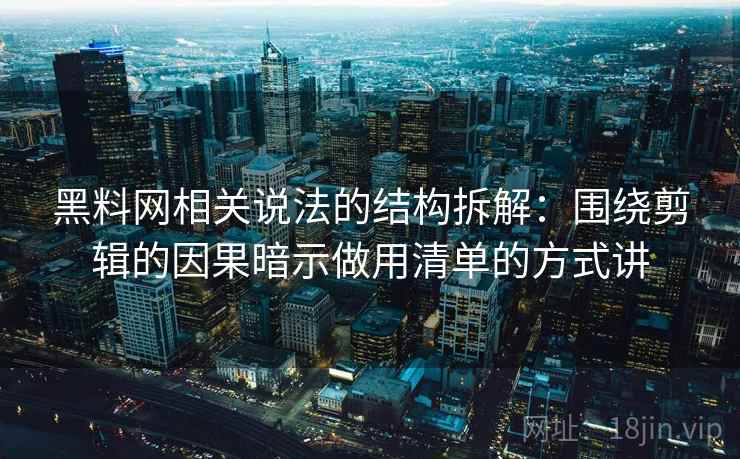 黑料网相关说法的结构拆解：围绕剪辑的因果暗示做用清单的方式讲