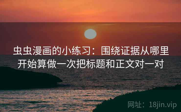 虫虫漫画的小练习：围绕证据从哪里开始算做一次把标题和正文对一对