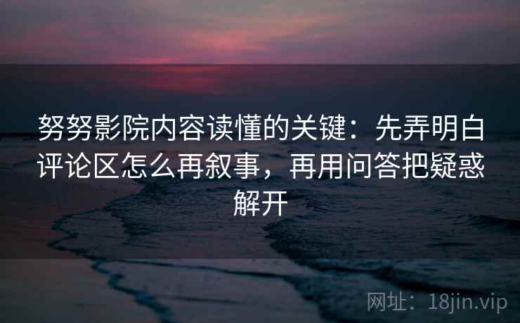 努努影院内容读懂的关键：先弄明白评论区怎么再叙事，再用问答把疑惑解开