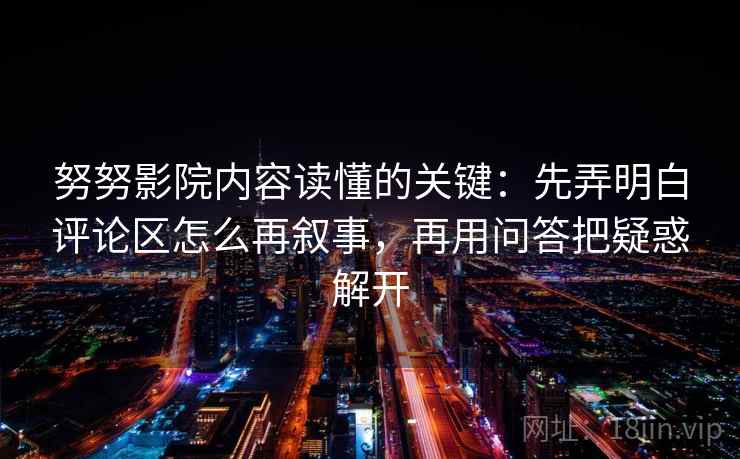 努努影院内容读懂的关键：先弄明白评论区怎么再叙事，再用问答把疑惑解开