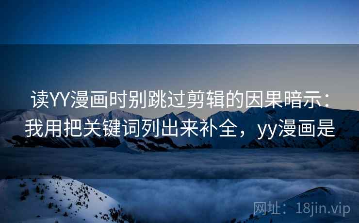 读YY漫画时别跳过剪辑的因果暗示：我用把关键词列出来补全，yy漫画是