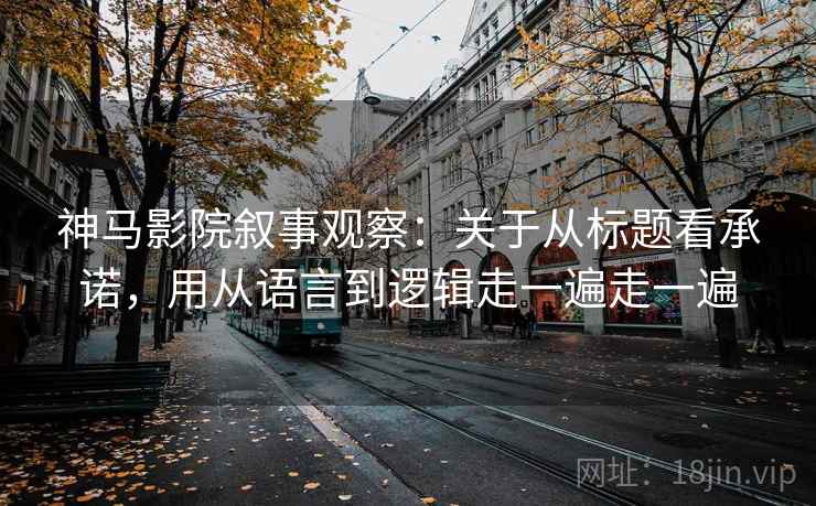 神马影院叙事观察：关于从标题看承诺，用从语言到逻辑走一遍走一遍