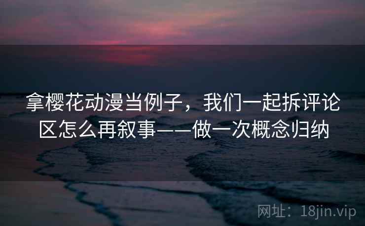 拿樱花动漫当例子，我们一起拆评论区怎么再叙事——做一次概念归纳